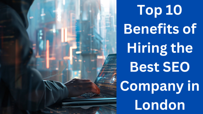 Top 10 Benefits of Hiring the Best SEO Company in London