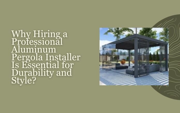 Why Hiring a Professional Aluminum Pergola Installer Is Essential for Durability and Style